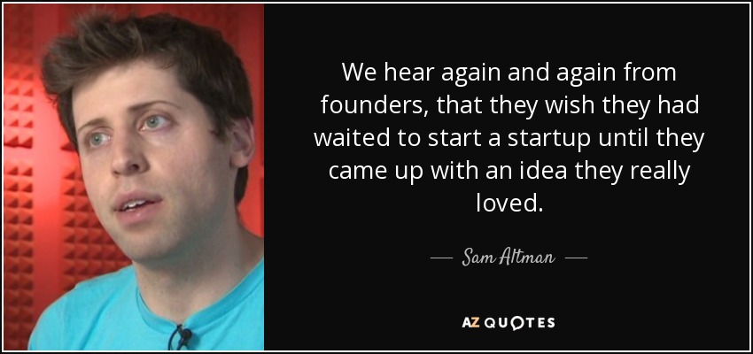 We hear again and again from founders, that they wish they had waited to start a startup until they came up with an idea they really loved. - Sam Altman