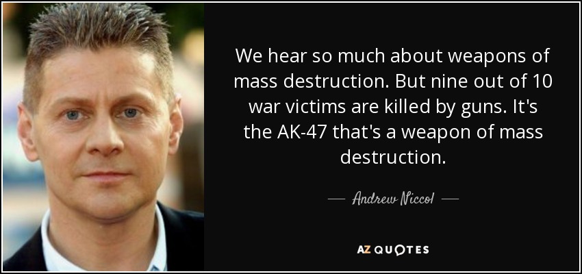 We hear so much about weapons of mass destruction. But nine out of 10 war victims are killed by guns. It's the AK-47 that's a weapon of mass destruction. - Andrew Niccol