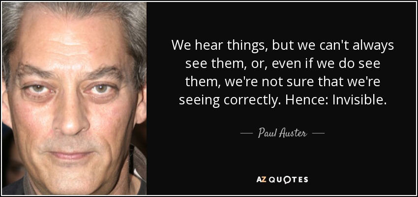 We hear things, but we can't always see them, or, even if we do see them, we're not sure that we're seeing correctly. Hence: Invisible. - Paul Auster