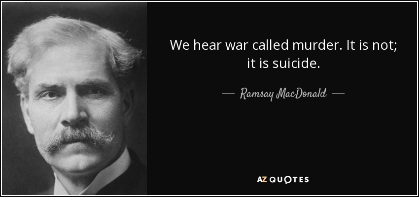 We hear war called murder. It is not; it is suicide. - Ramsay MacDonald