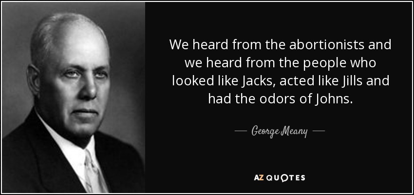 We heard from the abortionists and we heard from the people who looked like Jacks, acted like Jills and had the odors of Johns. - George Meany