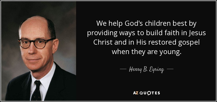We help God's children best by providing ways to build faith in Jesus Christ and in His restored gospel when they are young. - Henry B. Eyring