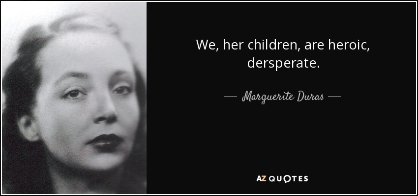 We, her children, are heroic, dersperate. - Marguerite Duras