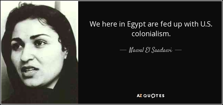We here in Egypt are fed up with U.S. colonialism. - Nawal El Saadawi