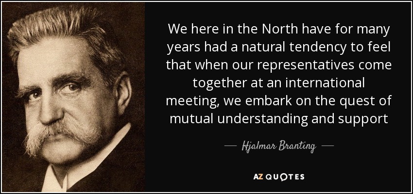 We here in the North have for many years had a natural tendency to feel that when our representatives come together at an international meeting, we embark on the quest of mutual understanding and support - Hjalmar Branting