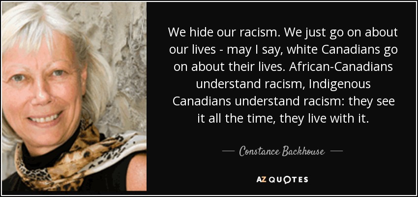 We hide our racism. We just go on about our lives - may I say, white Canadians go on about their lives. African-Canadians understand racism, Indigenous Canadians understand racism: they see it all the time, they live with it. - Constance Backhouse