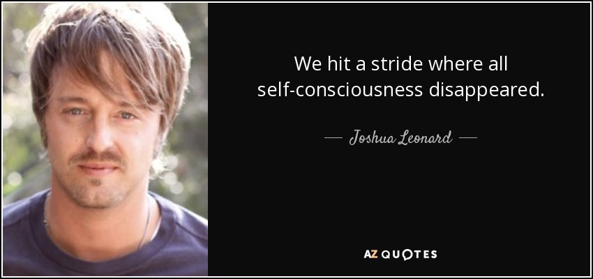 We hit a stride where all self-consciousness disappeared. - Joshua Leonard
