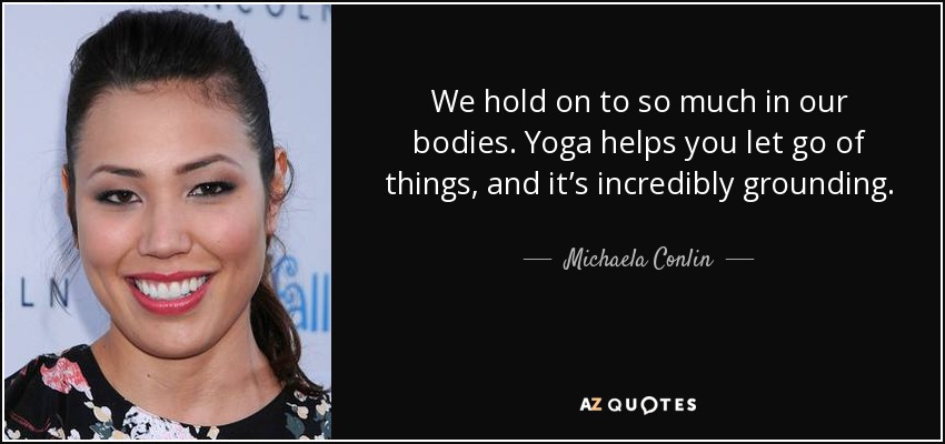 We hold on to so much in our bodies. Yoga helps you let go of things, and it’s incredibly grounding. - Michaela Conlin