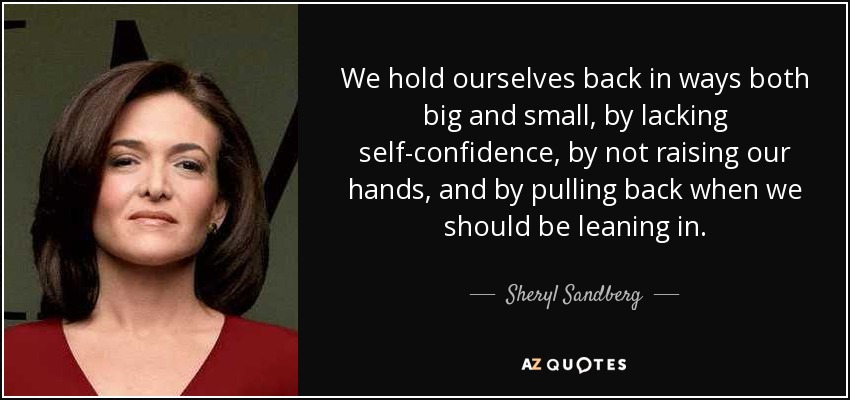 We hold ourselves back in ways both big and small, by lacking self-confidence, by not raising our hands, and by pulling back when we should be leaning in. - Sheryl Sandberg