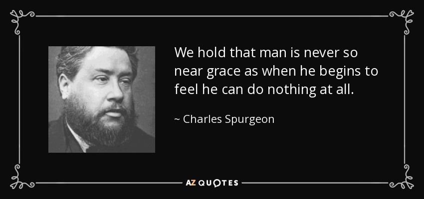 We hold that man is never so near grace as when he begins to feel he can do nothing at all. - Charles Spurgeon