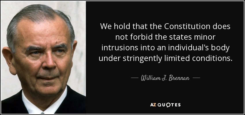 We hold that the Constitution does not forbid the states minor intrusions into an individual's body under stringently limited conditions. - William J. Brennan