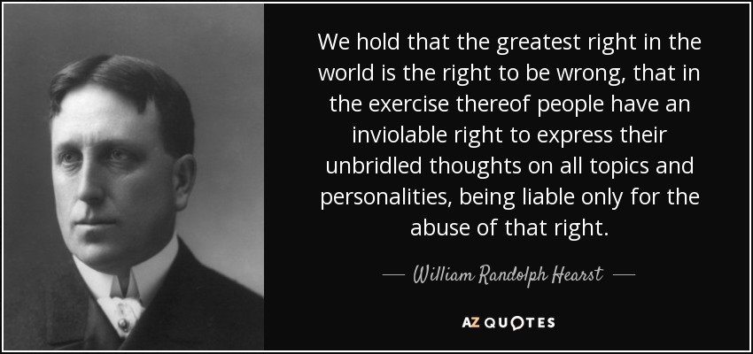 We hold that the greatest right in the world is the right to be wrong, that in the exercise thereof people have an inviolable right to express their unbridled thoughts on all topics and personalities, being liable only for the abuse of that right. - William Randolph Hearst
