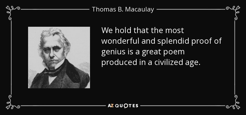 We hold that the most wonderful and splendid proof of genius is a great poem produced in a civilized age. - Thomas B. Macaulay