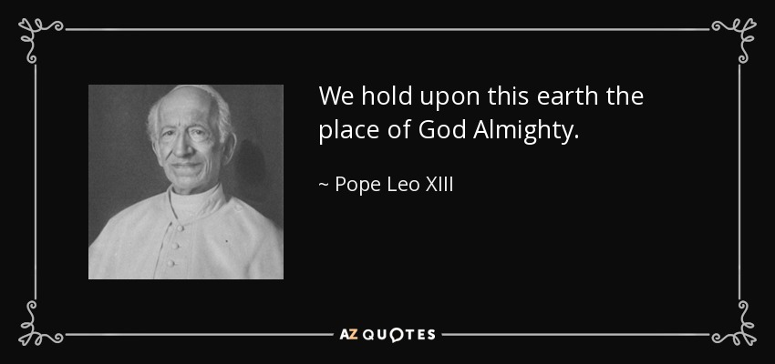 We hold upon this earth the place of God Almighty. - Pope Leo XIII