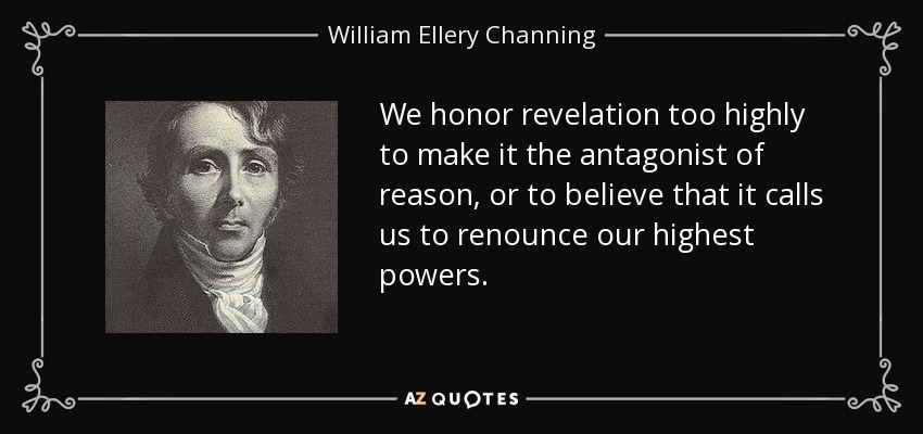 We honor revelation too highly to make it the antagonist of reason, or to believe that it calls us to renounce our highest powers. - William Ellery Channing