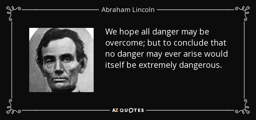 We hope all danger may be overcome; but to conclude that no danger may ever arise would itself be extremely dangerous. - Abraham Lincoln