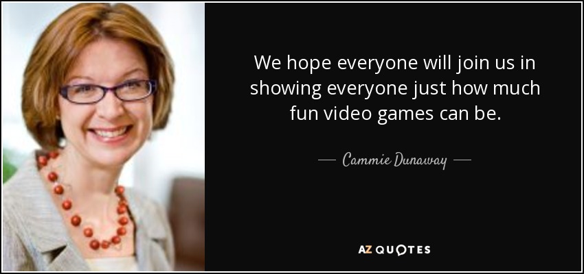 We hope everyone will join us in showing everyone just how much fun video games can be. - Cammie Dunaway