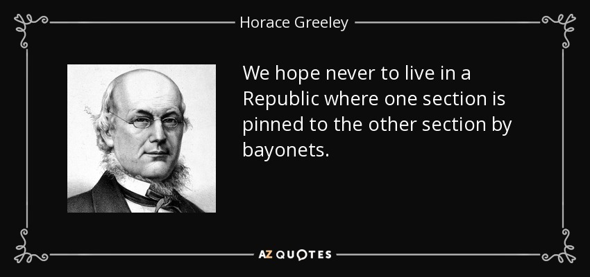 We hope never to live in a Republic where one section is pinned to the other section by bayonets. - Horace Greeley
