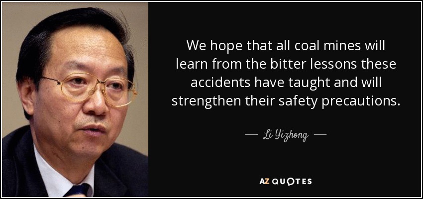 We hope that all coal mines will learn from the bitter lessons these accidents have taught and will strengthen their safety precautions. - Li Yizhong