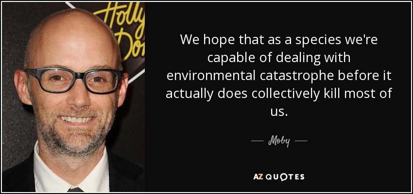 We hope that as a species we're capable of dealing with environmental catastrophe before it actually does collectively kill most of us. - Moby