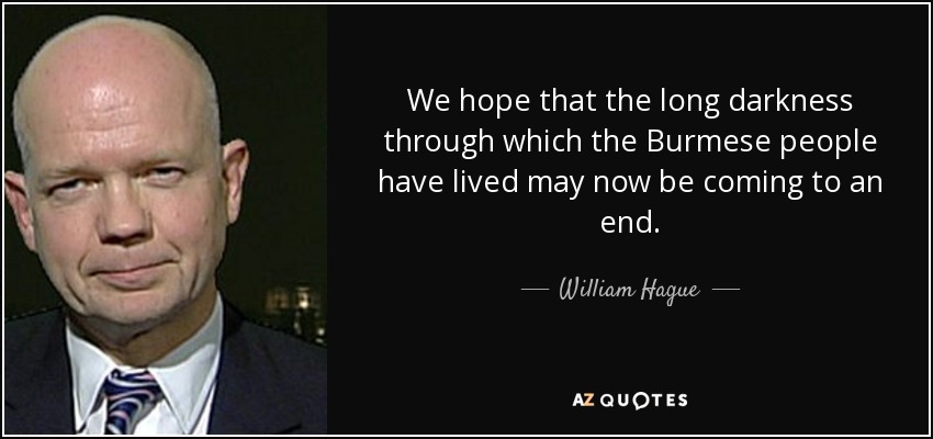 We hope that the long darkness through which the Burmese people have lived may now be coming to an end. - William Hague
