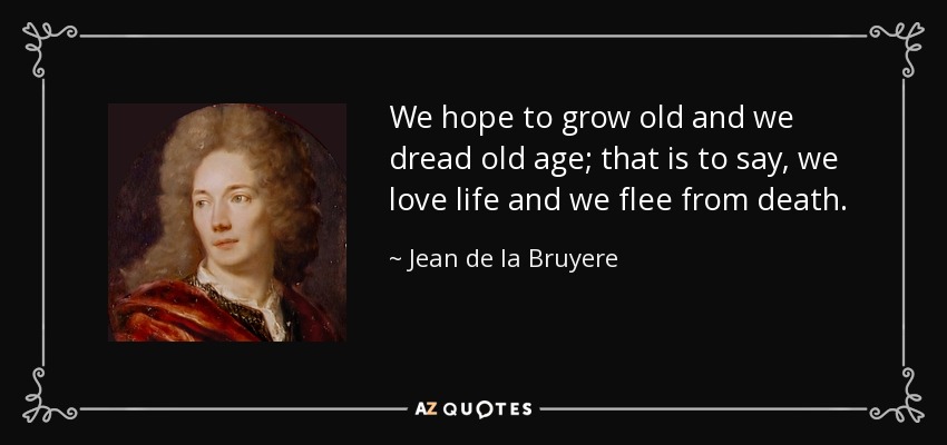 We hope to grow old and we dread old age; that is to say, we love life and we flee from death. - Jean de la Bruyere