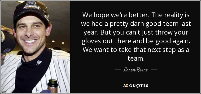 We hope we're better. The reality is we had a pretty darn good team last year. But you can't just throw your gloves out there and be good again. We want to take that next step as a team. - Aaron Boone