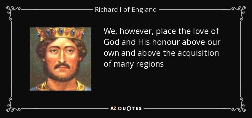 We, however, place the love of God and His honour above our own and above the acquisition of many regions - Richard I of England