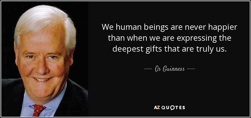 We human beings are never happier than when we are expressing the deepest gifts that are truly us. - Os Guinness