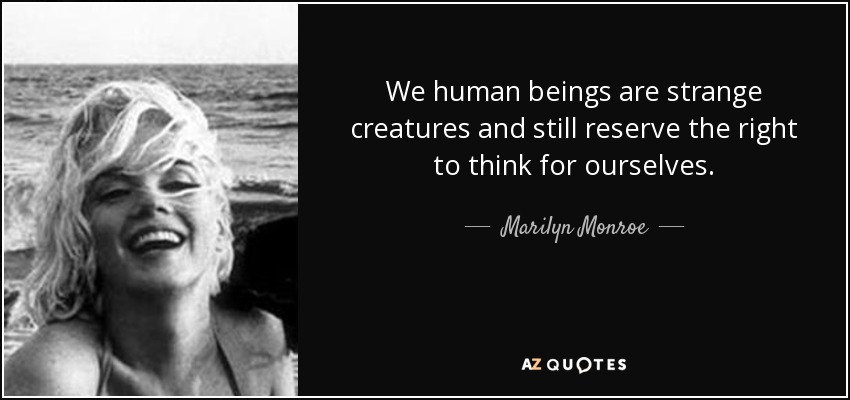 We human beings are strange creatures and still reserve the right to think for ourselves. - Marilyn Monroe