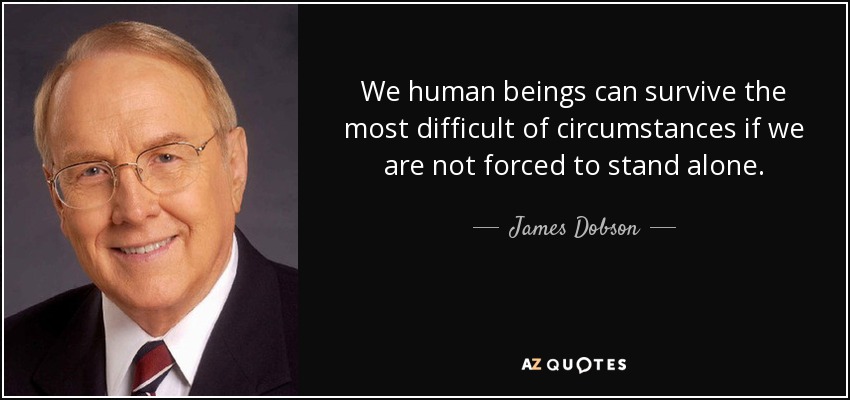 We human beings can survive the most difficult of circumstances if we are not forced to stand alone. - James Dobson