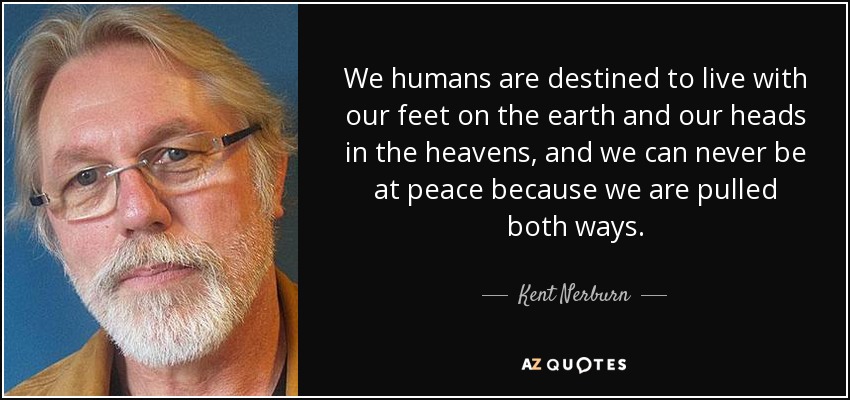 We humans are destined to live with our feet on the earth and our heads in the heavens, and we can never be at peace because we are pulled both ways. - Kent Nerburn