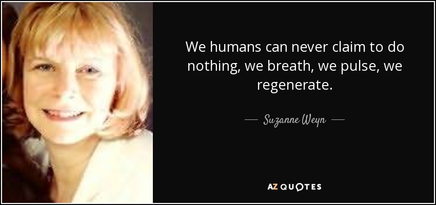 We humans can never claim to do nothing, we breath, we pulse, we regenerate. - Suzanne Weyn