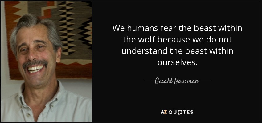 We humans fear the beast within the wolf because we do not understand the beast within ourselves. - Gerald Hausman