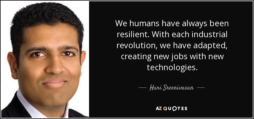 We humans have always been resilient. With each industrial revolution, we have adapted, creating new jobs with new technologies. - Hari Sreenivasan