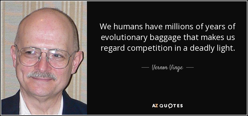 We humans have millions of years of evolutionary baggage that makes us regard competition in a deadly light. - Vernor Vinge