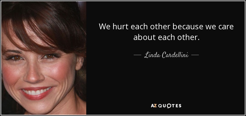 We hurt each other because we care about each other. - Linda Cardellini