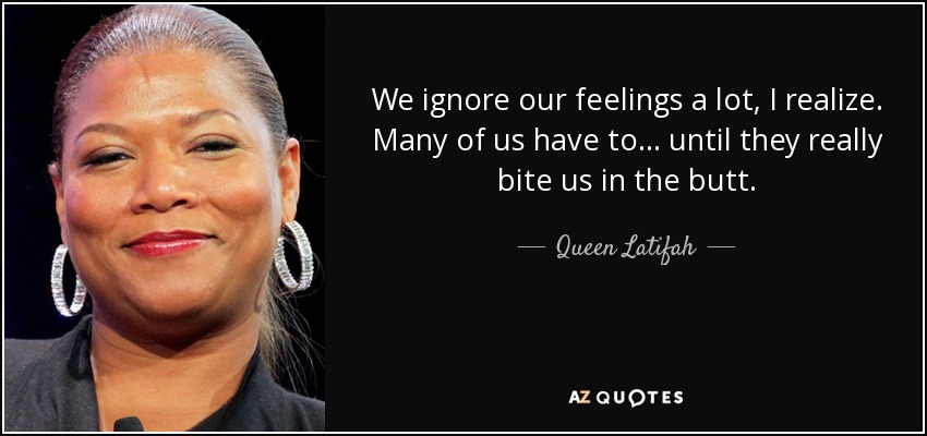 We ignore our feelings a lot, I realize. Many of us have to... until they really bite us in the butt. - Queen Latifah