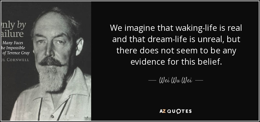 We imagine that waking-life is real and that dream-life is unreal, but there does not seem to be any evidence for this belief. - Wei Wu Wei