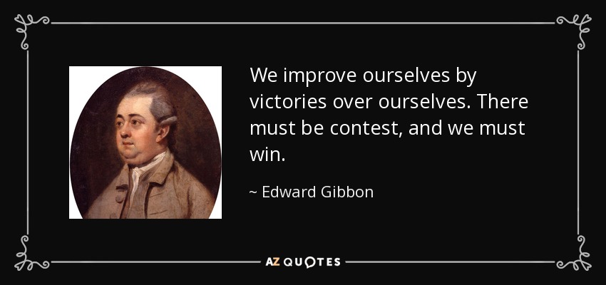 We improve ourselves by victories over ourselves. There must be contest, and we must win. - Edward Gibbon