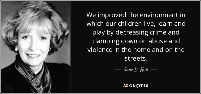 We improved the environment in which our children live, learn and play by decreasing crime and clamping down on abuse and violence in the home and on the streets. - Jane D. Hull