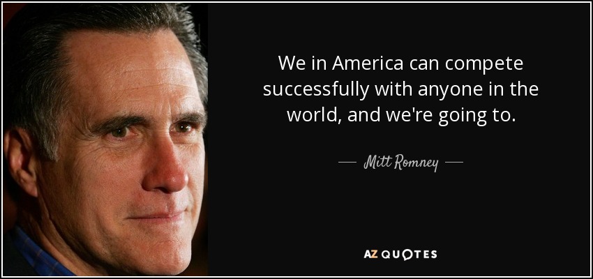 We in America can compete successfully with anyone in the world, and we're going to. - Mitt Romney