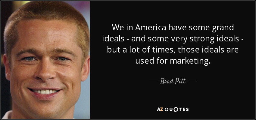 We in America have some grand ideals - and some very strong ideals - but a lot of times, those ideals are used for marketing. - Brad Pitt