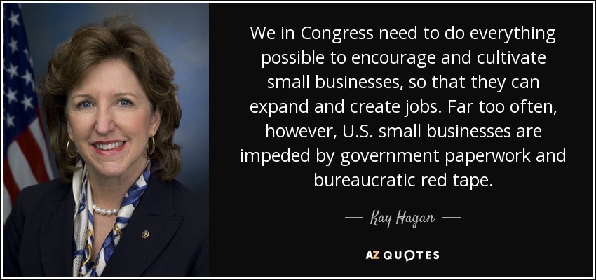 We in Congress need to do everything possible to encourage and cultivate small businesses, so that they can expand and create jobs. Far too often, however, U.S. small businesses are impeded by government paperwork and bureaucratic red tape. - Kay Hagan