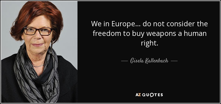 We in Europe ... do not consider the freedom to buy weapons a human right. - Gisela Kallenbach