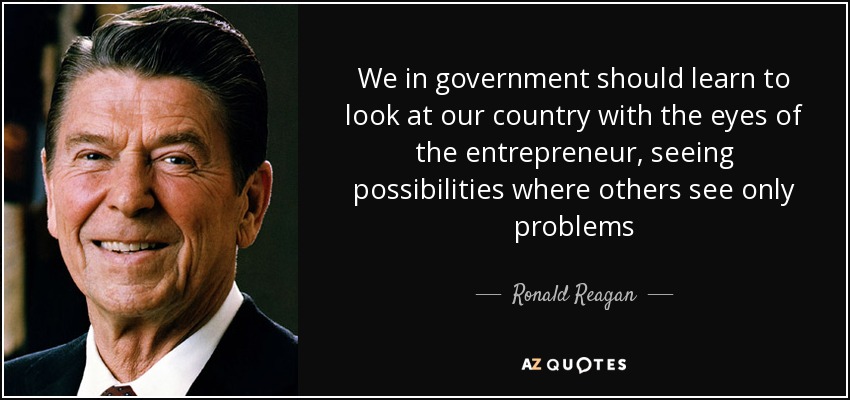 We in government should learn to look at our country with the eyes of the entrepreneur, seeing possibilities where others see only problems - Ronald Reagan