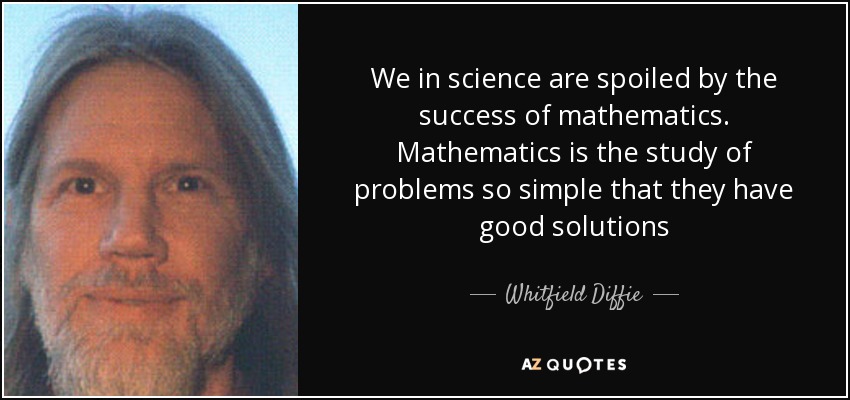 We in science are spoiled by the success of mathematics. Mathematics is the study of problems so simple that they have good solutions - Whitfield Diffie