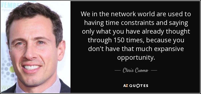 We in the network world are used to having time constraints and saying only what you have already thought through 150 times, because you don't have that much expansive opportunity. - Chris Cuomo
