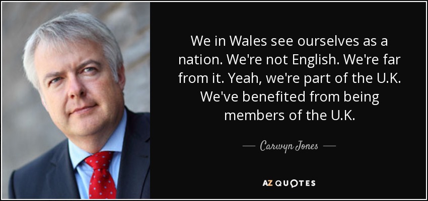 We in Wales see ourselves as a nation. We're not English. We're far from it. Yeah, we're part of the U.K. We've benefited from being members of the U.K. - Carwyn Jones