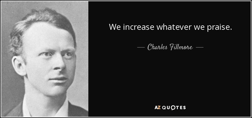 We increase whatever we praise. - Charles Fillmore